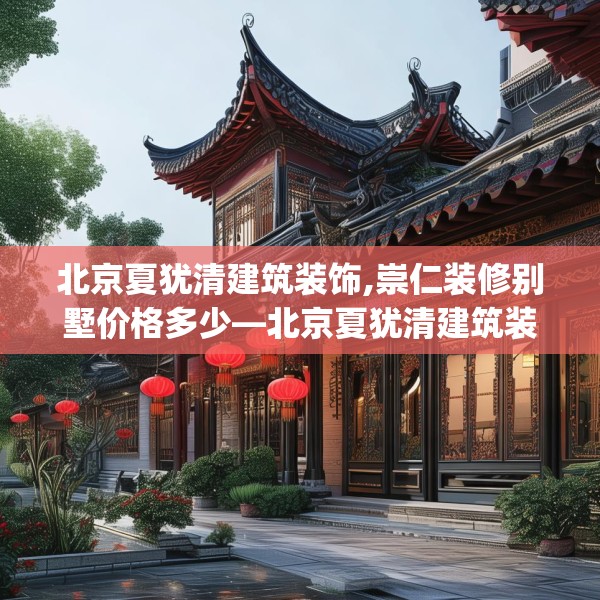 北京夏犹清建筑装饰,崇仁装修别墅价格多少—北京夏犹清建筑装饰205.a81b82c85fgy.92fdsfds