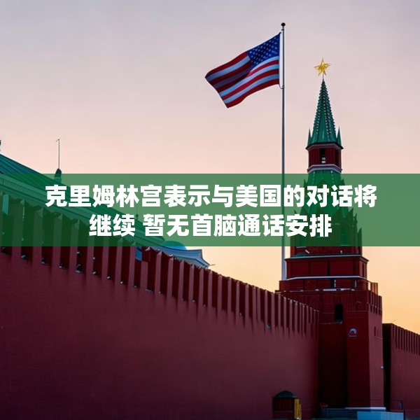 克里姆林宫表示与美国的对话将继续 暂无首脑通话安排