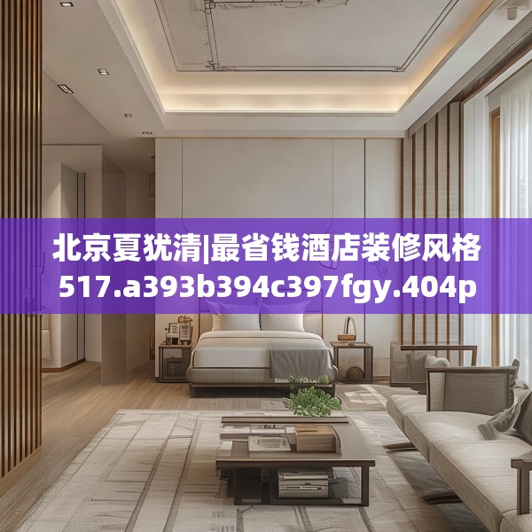 北京夏犹清|最省钱酒店装修风格517.a393b394c397fgy.404poiy