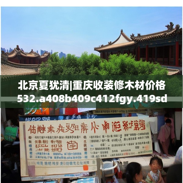 北京夏犹清|重庆收装修木材价格532.a408b409c412fgy.419sdA