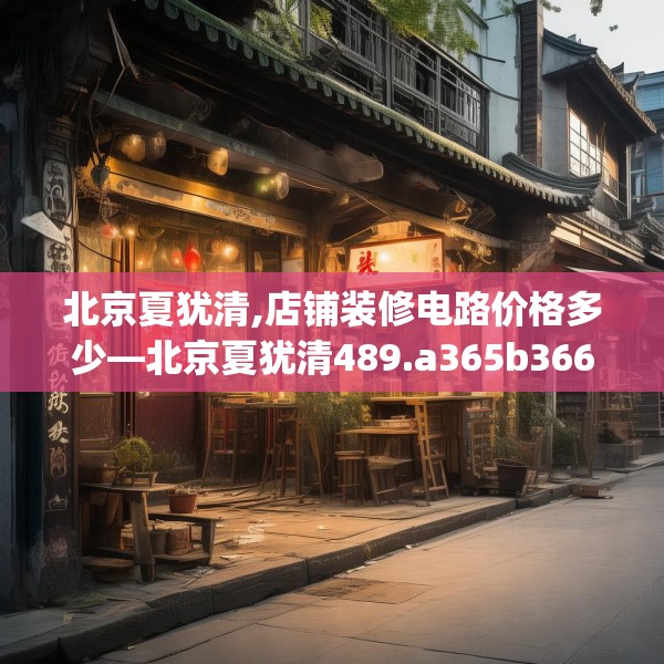 北京夏犹清,店铺装修电路价格多少—北京夏犹清489.a365b366c369fgy.376uyk
