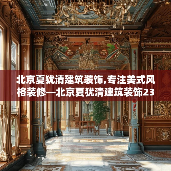 北京夏犹清建筑装饰,专注美式风格装修—北京夏犹清建筑装饰230.a106b107c110fgy.117xczxv