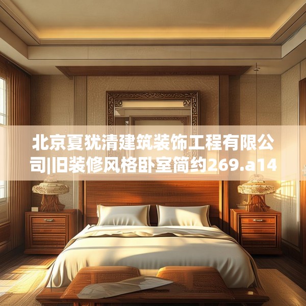 北京夏犹清建筑装饰工程有限公司|旧装修风格卧室简约269.a145b146c149fgy.156bnbn