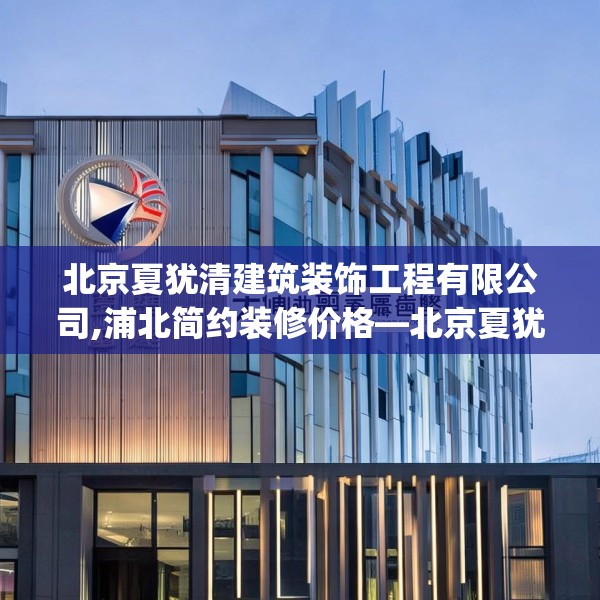 北京夏犹清建筑装饰工程有限公司,浦北简约装修价格—北京夏犹清建筑装饰工程有限公司146.a22b23c26fgy.3376683