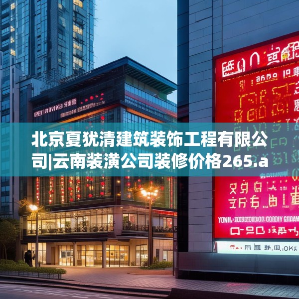 北京夏犹清建筑装饰工程有限公司|云南装潢公司装修价格265.a141b142c145fgy.152poiy