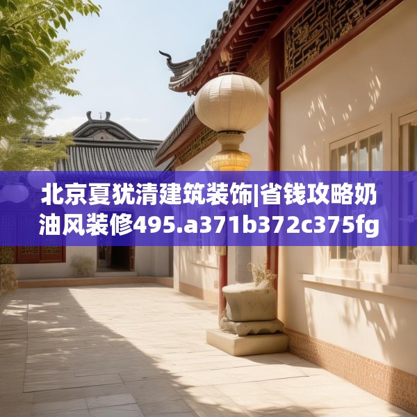 北京夏犹清建筑装饰|省钱攻略奶油风装修495.a371b372c375fgy.382fghfd