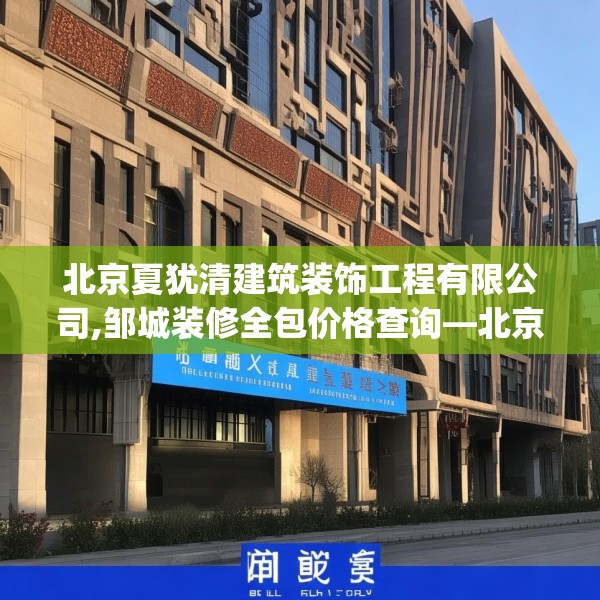 北京夏犹清建筑装饰工程有限公司,邹城装修全包价格查询—北京夏犹清建筑装饰工程有限公司134.a10b11c14fgy.21wew