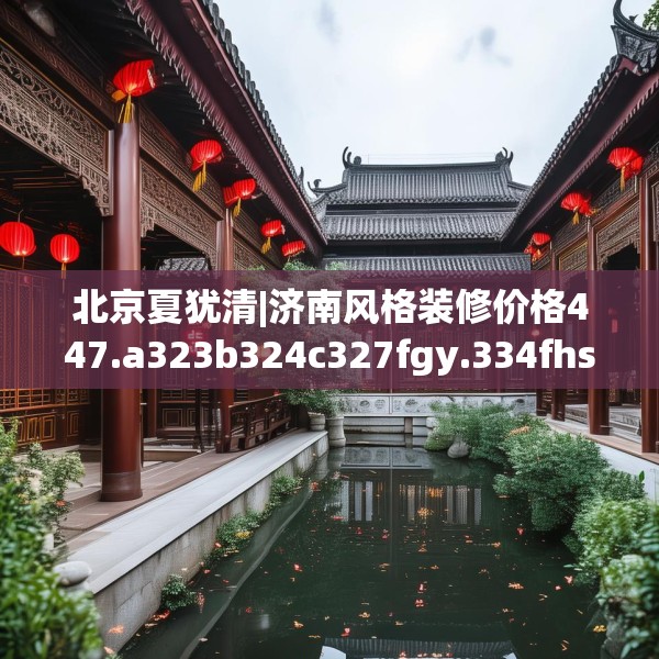 北京夏犹清|济南风格装修价格447.a323b324c327fgy.334fhsg