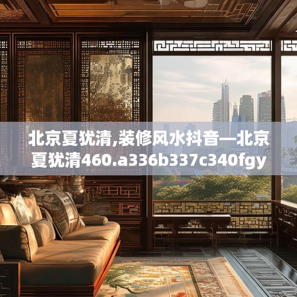 北京夏犹清,装修风水抖音—北京夏犹清460.a336b337c340fgy.347sdA