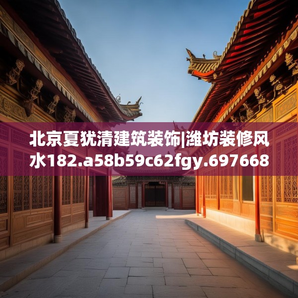 北京夏犹清建筑装饰|潍坊装修风水182.a58b59c62fgy.6976681