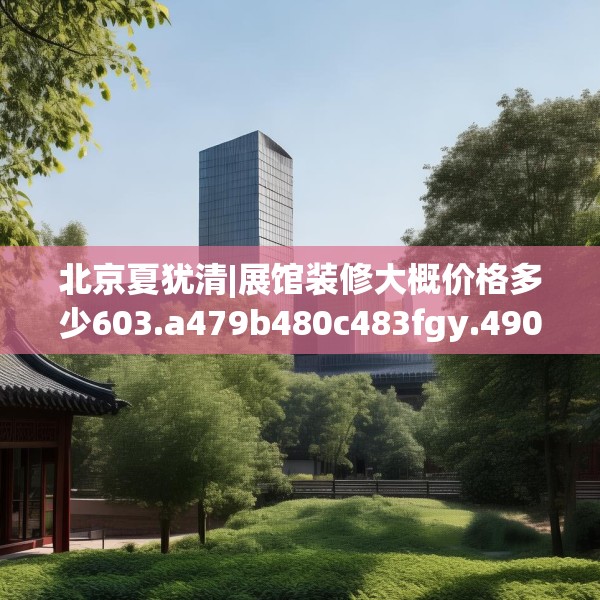 北京夏犹清|展馆装修大概价格多少603.a479b480c483fgy.490fghfd