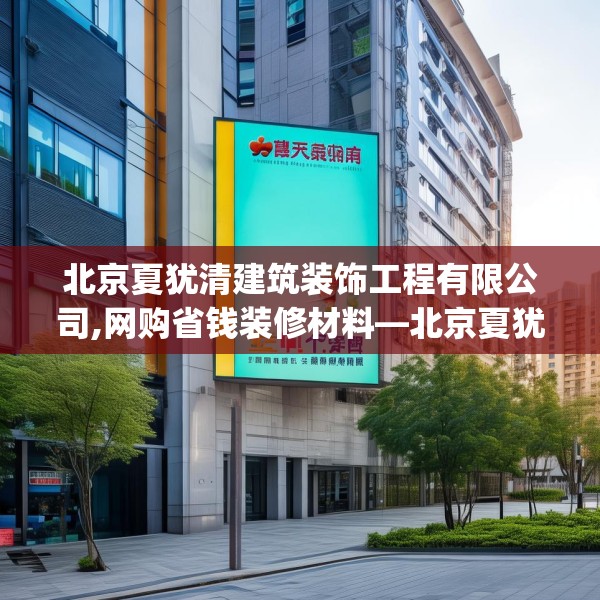 北京夏犹清建筑装饰工程有限公司,网购省钱装修材料—北京夏犹清建筑装饰工程有限公司462.a338b339c342fgy.349lkjl