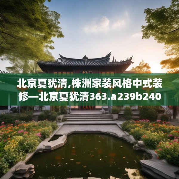 北京夏犹清,株洲家装风格中式装修—北京夏犹清363.a239b240c243fgy.250uyk