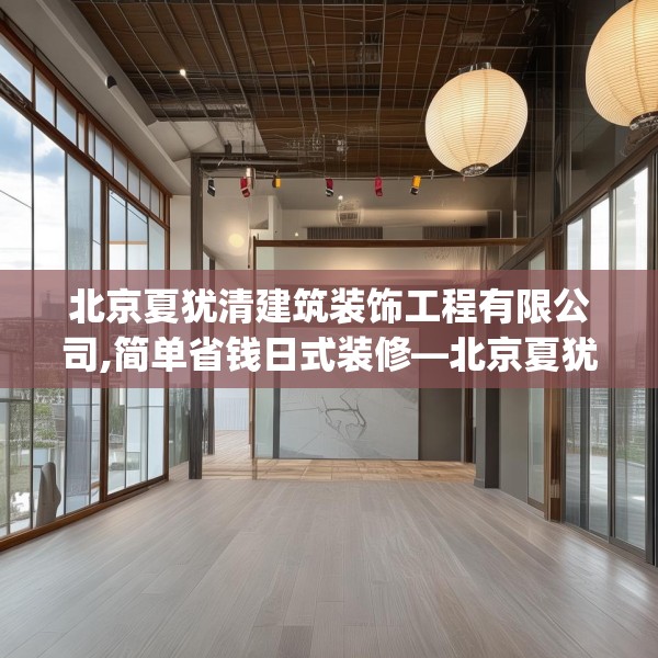 北京夏犹清建筑装饰工程有限公司,简单省钱日式装修—北京夏犹清建筑装饰工程有限公司427.a303b304c307fgy.314poiy