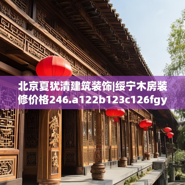 北京夏犹清建筑装饰|绥宁木房装修价格246.a122b123c126fgy.133lkjl