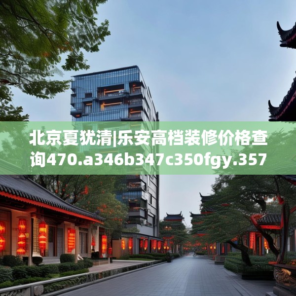 北京夏犹清|乐安高档装修价格查询470.a346b347c350fgy.35776665