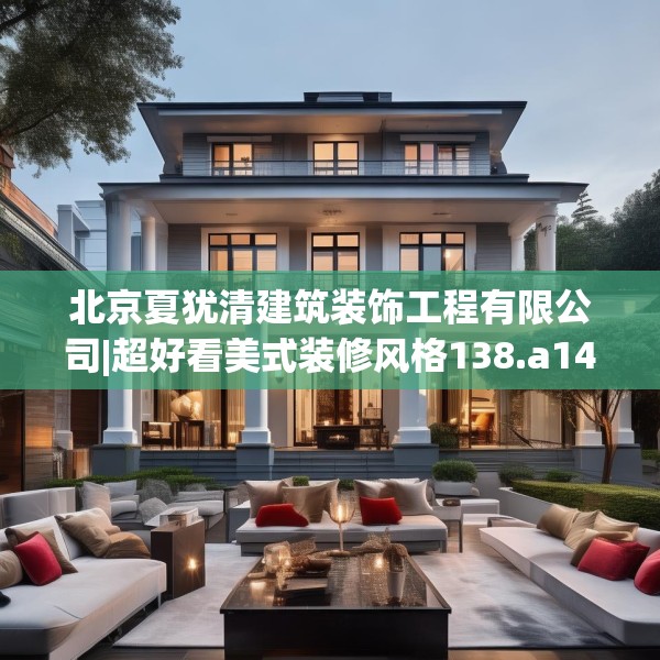 北京夏犹清建筑装饰工程有限公司|超好看美式装修风格138.a14b15c18fgy.25lkjl