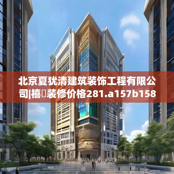 北京夏犹清建筑装饰工程有限公司|禧玥装修价格281.a157b158c161fgy.168cvcx