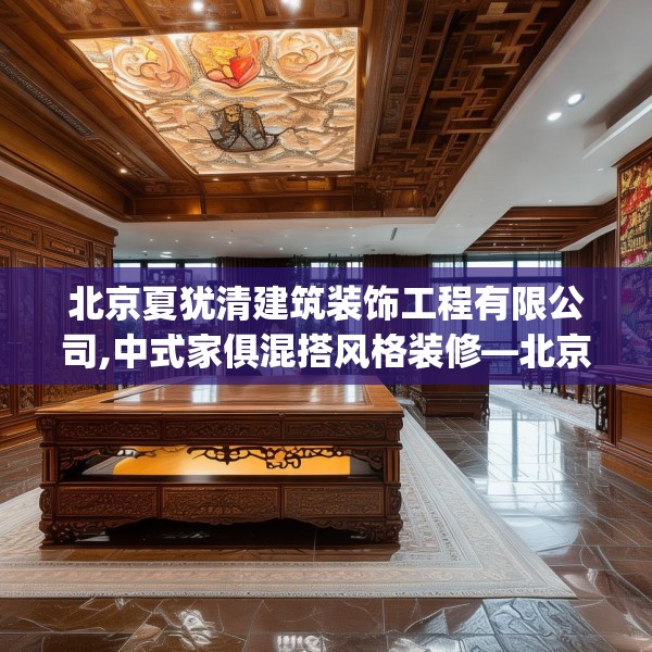 北京夏犹清建筑装饰工程有限公司,中式家俱混搭风格装修—北京夏犹清建筑装饰工程有限公司222.a98b99c102fgy.109dsfds