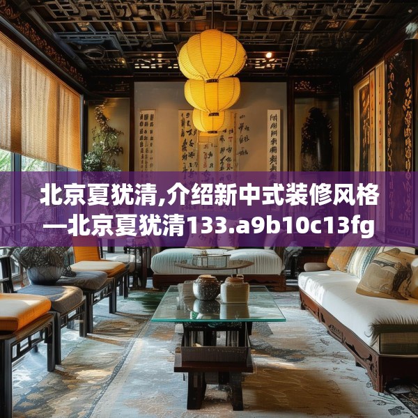 北京夏犹清,介绍新中式装修风格—北京夏犹清133.a9b10c13fgy.20fdsfds