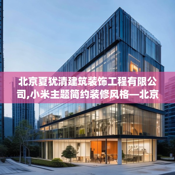 北京夏犹清建筑装饰工程有限公司,小米主题简约装修风格—北京夏犹清建筑装饰工程有限公司523.a399b400c403fgy.410jhhj