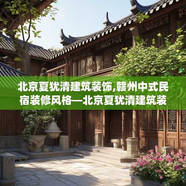 北京夏犹清建筑装饰,赣州中式民宿装修风格—北京夏犹清建筑装饰598.a474b475c478fgy.485htyj