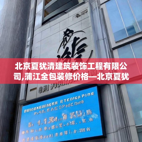 北京夏犹清建筑装饰工程有限公司,蒲江全包装修价格—北京夏犹清建筑装饰工程有限公司134.a10b11c14fgy.21wew