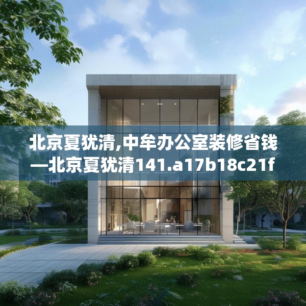 北京夏犹清,中牟办公室装修省钱—北京夏犹清141.a17b18c21fgy.28fhsg