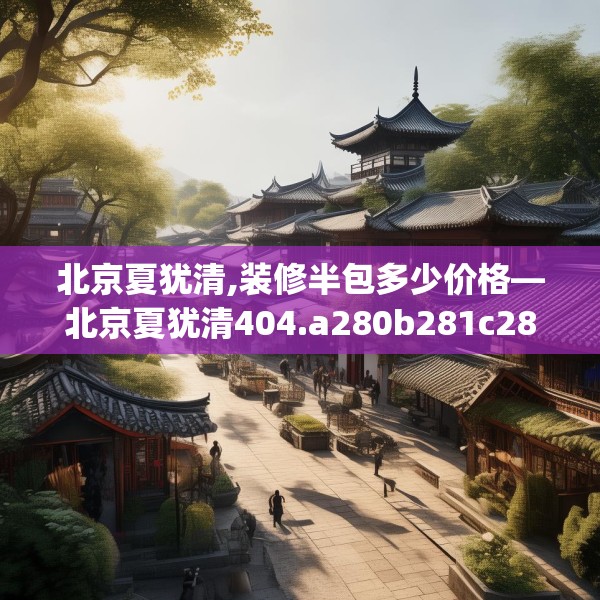 北京夏犹清,装修半包多少价格—北京夏犹清404.a280b281c284fgy.291wew