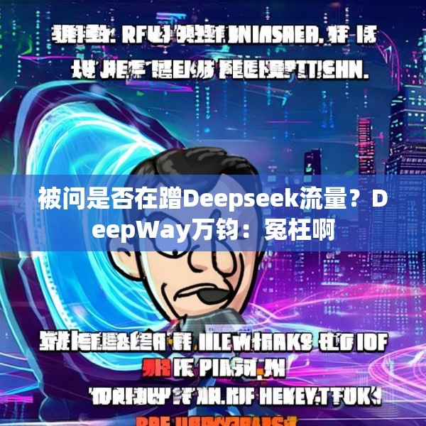被问是否在蹭Deepseek流量？DeepWay万钧：冤枉啊