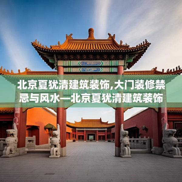 北京夏犹清建筑装饰,大门装修禁忌与风水—北京夏犹清建筑装饰352.a228b229c232fgy.239sdA