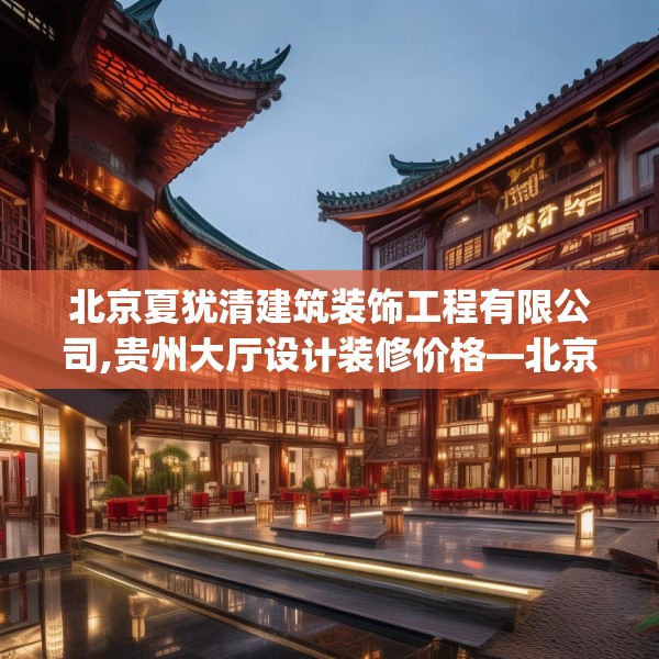 北京夏犹清建筑装饰工程有限公司,贵州大厅设计装修价格—北京夏犹清建筑装饰工程有限公司427.a303b304c307fgy.314poiy