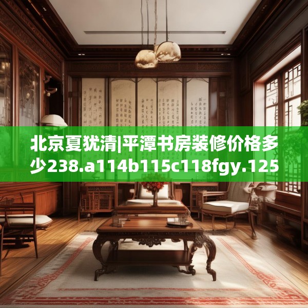 北京夏犹清|平潭书房装修价格多少238.a114b115c118fgy.125htyj