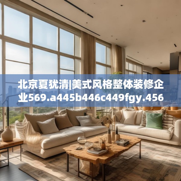 北京夏犹清|美式风格整体装修企业569.a445b446c449fgy.456cvcx