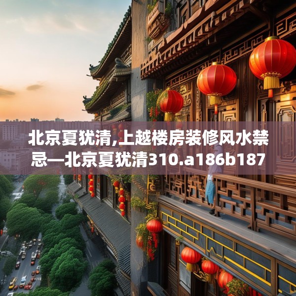 北京夏犹清,上越楼房装修风水禁忌—北京夏犹清310.a186b187c190fgy.197htyj