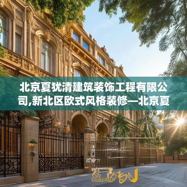 北京夏犹清建筑装饰工程有限公司,新北区欧式风格装修—北京夏犹清建筑装饰工程有限公司157.a33b34c37fgy.44poiy