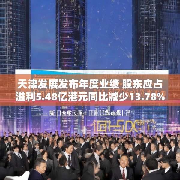 天津发展发布年度业绩 股东应占溢利5.48亿港元同比减少13.78%