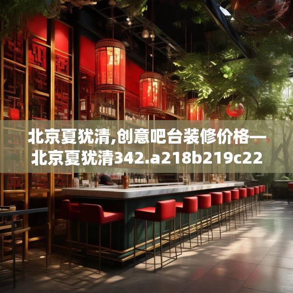 北京夏犹清,创意吧台装修价格—北京夏犹清342.a218b219c222fgy.229nbn
