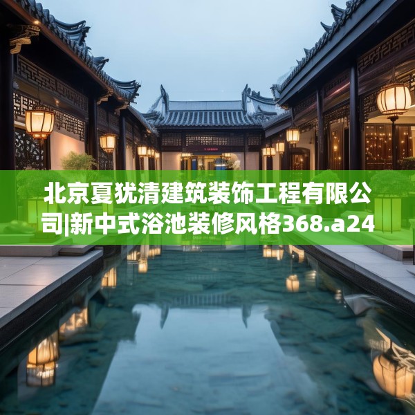 北京夏犹清建筑装饰工程有限公司|新中式浴池装修风格368.a244b245c248fgy.255wew