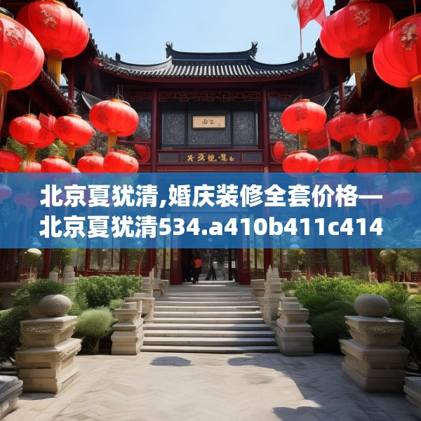 北京夏犹清,婚庆装修全套价格—北京夏犹清534.a410b411c414fgy.421lkjl
