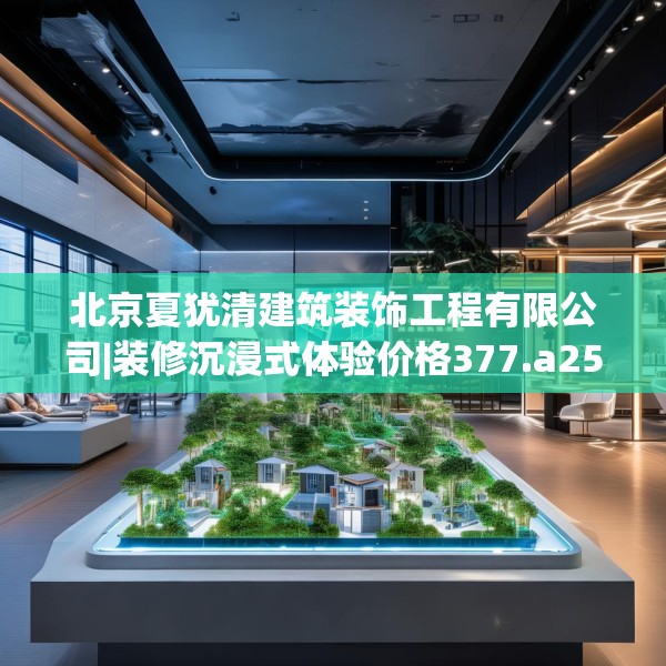 北京夏犹清建筑装饰工程有限公司|装修沉浸式体验价格377.a253b254c257fgy.264bnbn