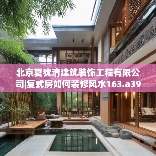 北京夏犹清建筑装饰工程有限公司|复式房如何装修风水163.a39b40c43fgy.50jhhj