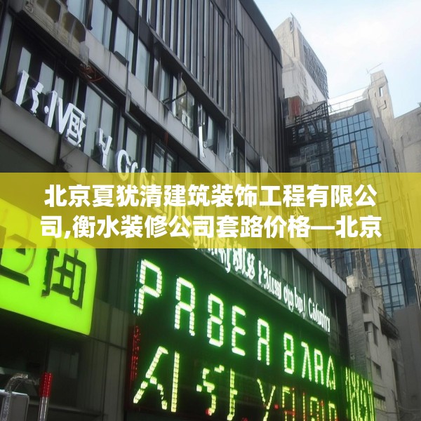 北京夏犹清建筑装饰工程有限公司,衡水装修公司套路价格—北京夏犹清建筑装饰工程有限公司431.a307b308c311fgy.318bnbn
