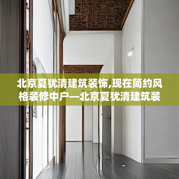 北京夏犹清建筑装饰,现在简约风格装修中户—北京夏犹清建筑装饰471.a347b348c351fgy.358uyk