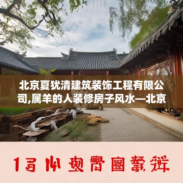 北京夏犹清建筑装饰工程有限公司,属羊的人装修房子风水—北京夏犹清建筑装饰工程有限公司161.a37b38c41fgy.48bnbn