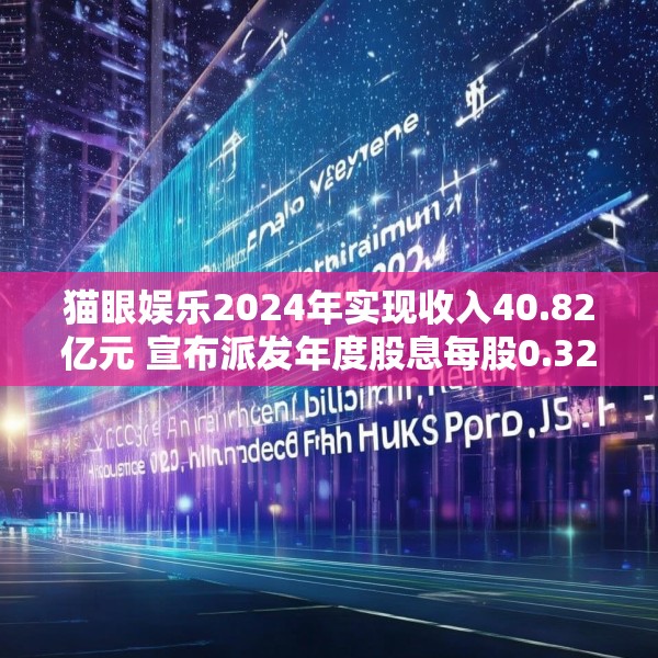 猫眼娱乐2024年实现收入40.82亿元 宣布派发年度股息每股0.32港元