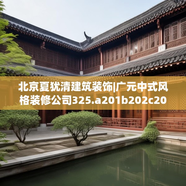 北京夏犹清建筑装饰|广元中式风格装修公司325.a201b202c205fgy.212jhhj