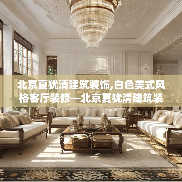 北京夏犹清建筑装饰,白色美式风格客厅装修—北京夏犹清建筑装饰300.a176b177c180fgy.187lkjl
