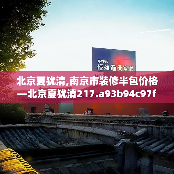 北京夏犹清,南京市装修半包价格—北京夏犹清217.a93b94c97fgy.104jhhj
