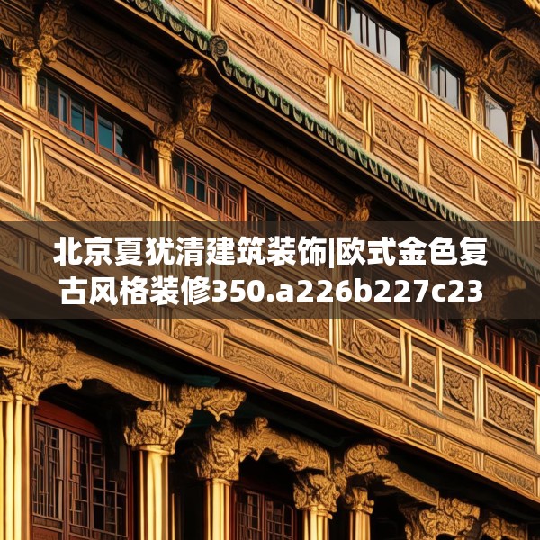 北京夏犹清建筑装饰|欧式金色复古风格装修350.a226b227c230fgy.237wew